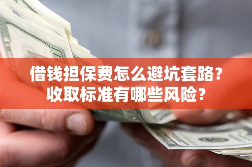 济南借钱担保费怎么避坑套路？收取标准有哪些风险？