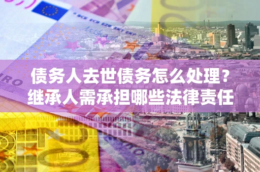 济南债务人去世债务怎么处理？继承人需承担哪些法律责任？