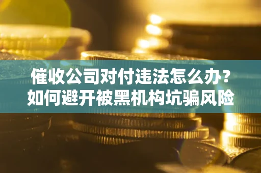 济南催收公司对付违法怎么办？如何避开被黑机构坑骗风险