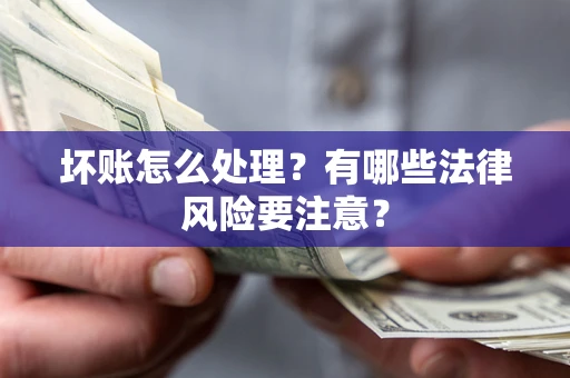 济南坏账怎么处理？有哪些法律风险要注意？