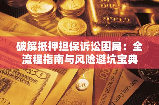 济南破解抵押担保诉讼困局：全流程指南与风险避坑宝典