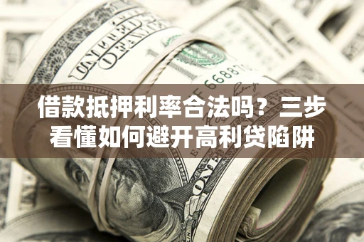 济南借款抵押利率合法吗？三步看懂如何避开高利贷陷阱
