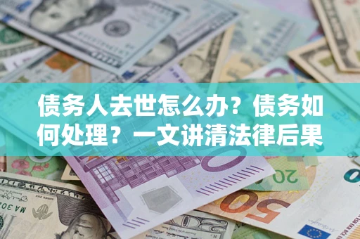 济南债务人去世怎么办？债务如何处理？一文讲清法律后果