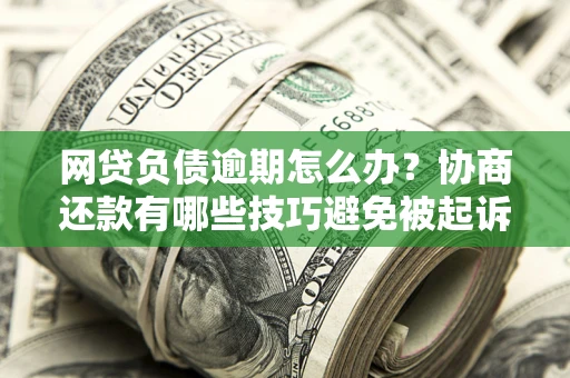 济南网贷负债逾期怎么办？协商还款有哪些技巧避免被起诉？