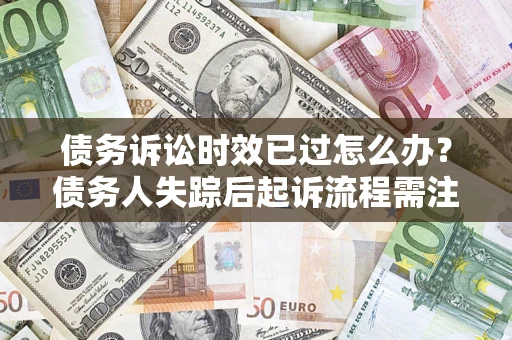济南债务诉讼时效已过怎么办？债务人失踪后起诉流程需注意什么？