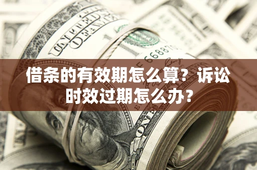 济南借条的有效期怎么算？诉讼时效过期怎么办？