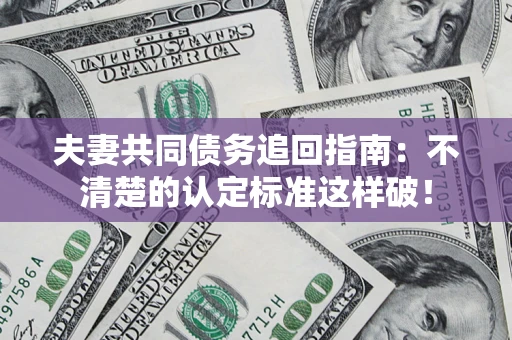 济南夫妻共同债务追回指南：不清楚的认定标准这样破！