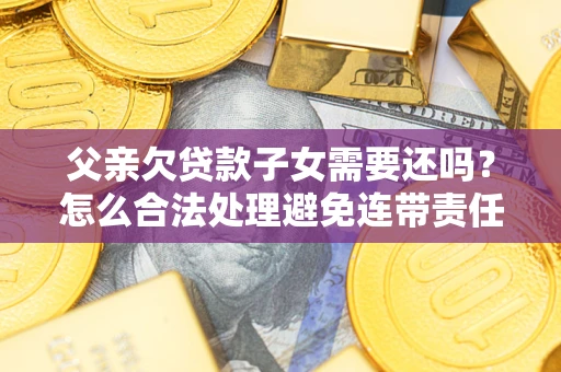 济南父亲欠贷款子女需要还吗？怎么合法处理避免连带责任？