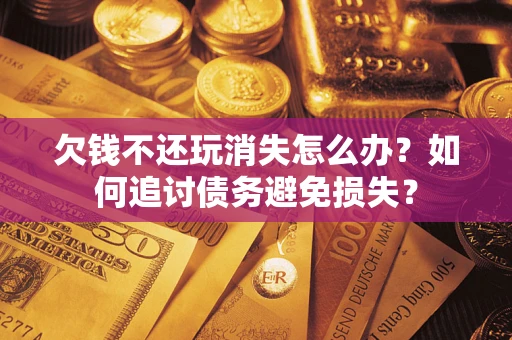 济南欠钱不还玩消失怎么办？如何追讨债务避免损失？