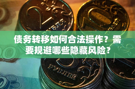 济南债务转移如何合法操作？需要规避哪些隐藏风险？