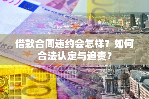 济南借款合同违约会怎样？如何合法认定与追责？