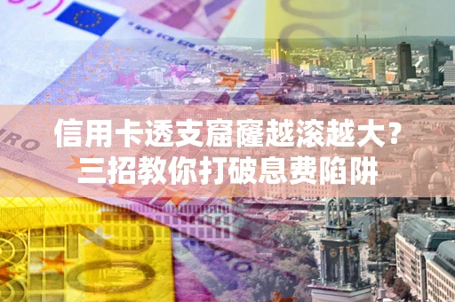 济南信用卡透支窟窿越滚越大？三招教你打破息费陷阱