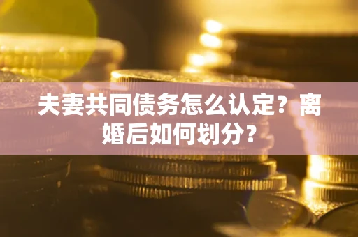 济南夫妻共同债务怎么认定？离婚后如何划分？