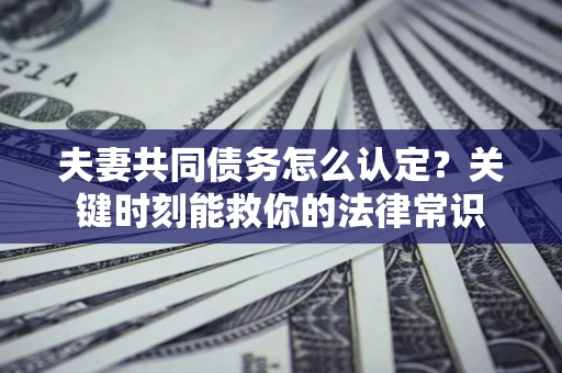 济南夫妻共同债务怎么认定？关键时刻能救你的法律常识