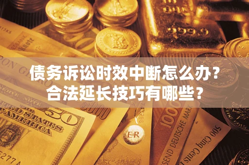 济南债务诉讼时效中断怎么办？合法延长技巧有哪些？