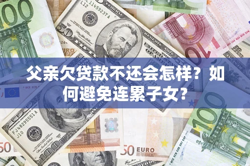 济南父亲欠贷款不还会怎样？如何避免连累子女？