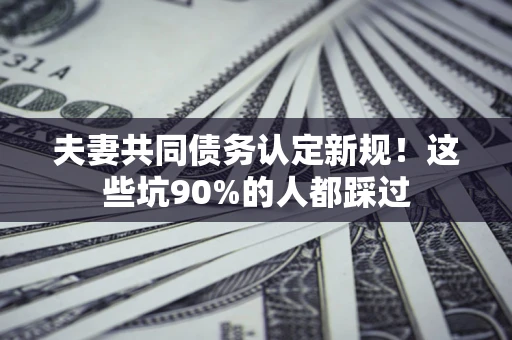 济南夫妻共同债务认定新规！这些坑90%的人都踩过