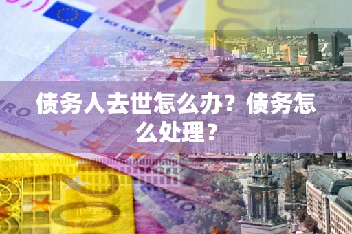 济南债务人去世怎么办？债务怎么处理？