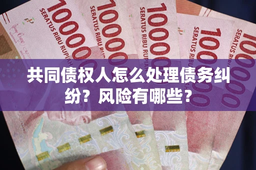 济南共同债权人怎么处理债务纠纷？风险有哪些？