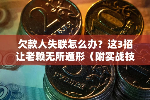 济南欠款人失联怎么办？这3招让老赖无所遁形（附实战技巧）
