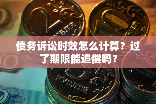 济南债务诉讼时效怎么计算？过了期限能追偿吗？