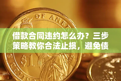 济南借款合同违约怎么办？三步策略教你合法止损，避免债务危机升级