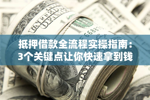 济南抵押借款全流程实操指南：3个关键点让你快速拿到钱