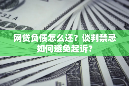 济南网贷负债怎么还？谈判禁忌如何避免起诉？
