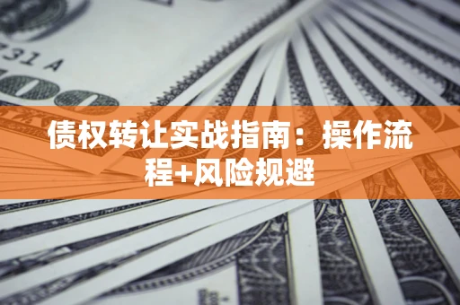 济南债权转让实战指南：操作流程+风险规避