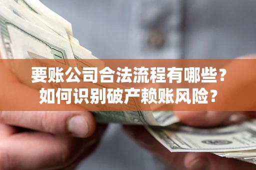济南要账公司合法流程有哪些？如何识别破产赖账风险？