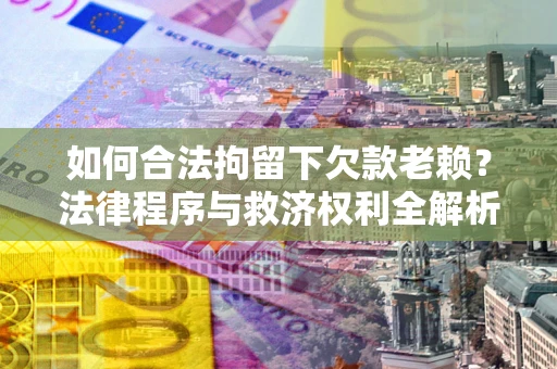 济南如何合法拘留下欠款老赖？法律程序与救济权利全解析
