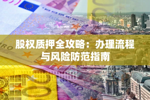 济南股权质押全攻略：办理流程与风险防范指南