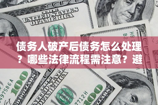济南债务人破产后债务怎么处理？哪些法律流程需注意？避免踩坑指南