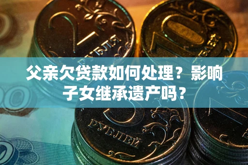 济南父亲欠贷款如何处理?影响子女继承遗产吗? 济南父亲欠贷款如何处理?影响子女继承遗产吗?