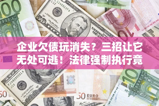 济南企业欠债玩消失？三招让它无处可逃！法律强制执行竟比讨债公司还狠？