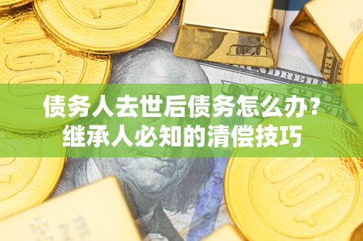 济南债务人去世后债务怎么办？继承人必知的清偿技巧