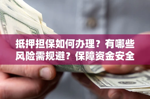 济南抵押担保如何办理？有哪些风险需规避？保障资金安全