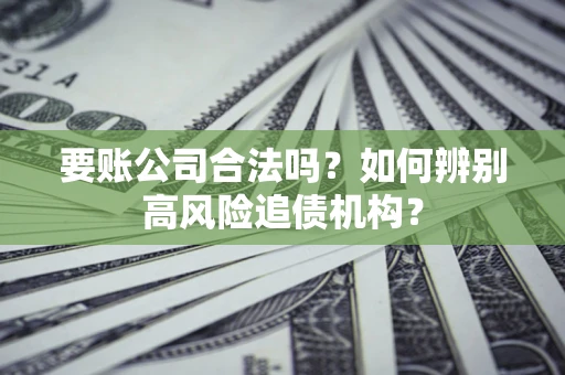 济南要账公司合法吗？如何辨别高风险追债机构？