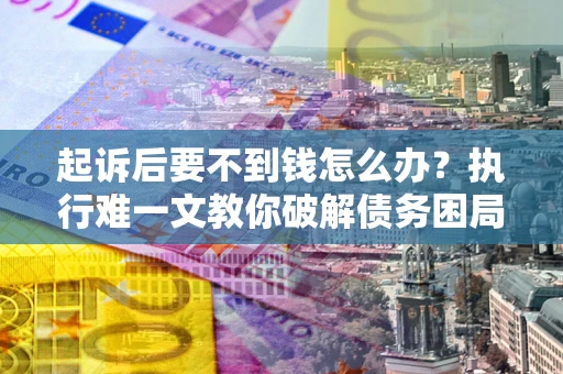 济南起诉后要不到钱怎么办？执行难一文教你破解债务困局
