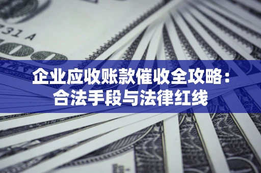济南企业应收账款催收全攻略：合法手段与法律红线