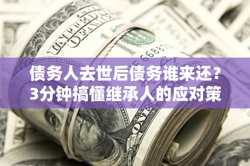 济南债务人去世后债务谁来还？3分钟搞懂继承人的应对策略