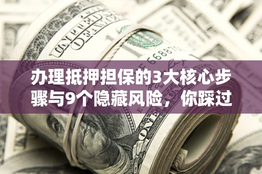 济南办理抵押担保的3大核心步骤与9个隐藏风险，你踩过哪个坑？