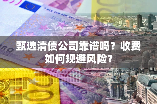 济南甄选清债公司靠谱吗？收费如何规避风险？