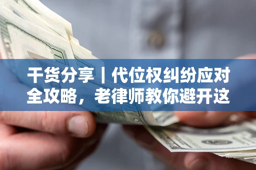 济南干货分享｜代位权纠纷应对全攻略，老律师教你避开这5大雷区
