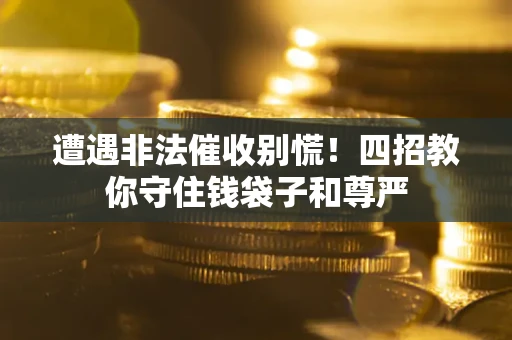 济南遭遇非法催收别慌！四招教你守住钱袋子和尊严