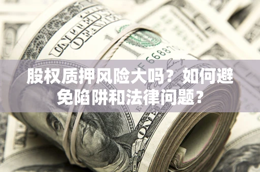 济南股权质押风险大吗？如何避免陷阱和法律问题？