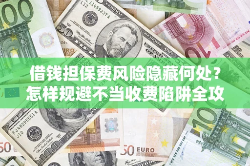 济南借钱担保费风险隐藏何处？怎样规避不当收费陷阱全攻略！
