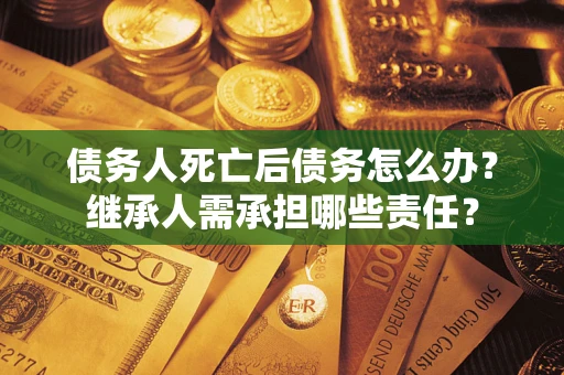 济南债务人死亡后债务怎么办？继承人需承担哪些责任？