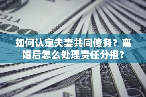 济南如何认定夫妻共同债务？离婚后怎么处理责任分担？