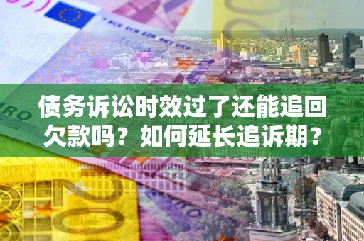 济南债务诉讼时效过了还能追回欠款吗？如何延长追诉期？